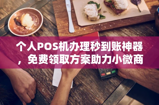 项城个人POS机办理秒到账神器，免费领取方案助力小微商户稳定收款